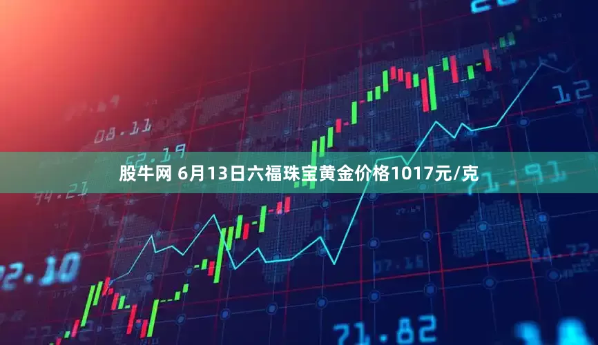 股牛网 6月13日六福珠宝黄金价格1017元/克