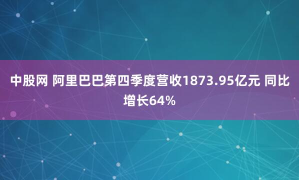 中股网 阿里巴巴第四季度营收1873.95亿元 同比增长64%