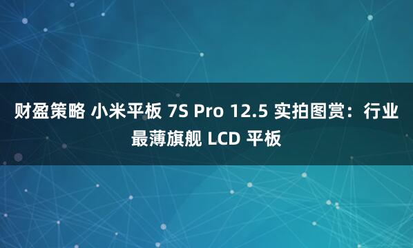 财盈策略 小米平板 7S Pro 12.5 实拍图赏：行业最薄旗舰 LCD 平板