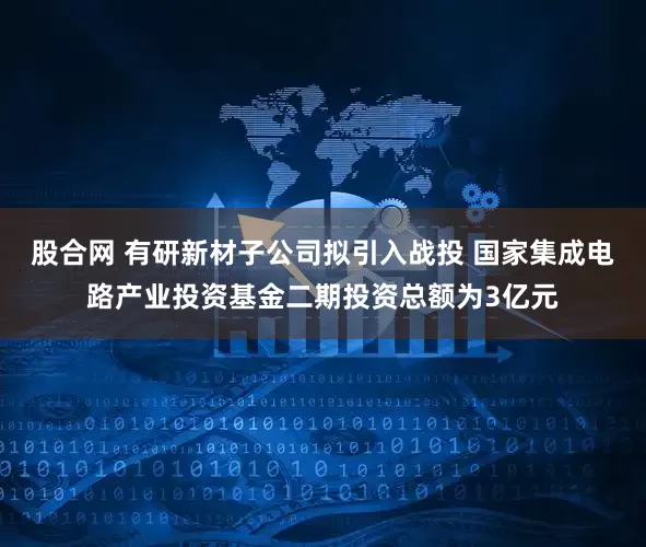 股合网 有研新材子公司拟引入战投 国家集成电路产业投资基金二期投资总额为3亿元