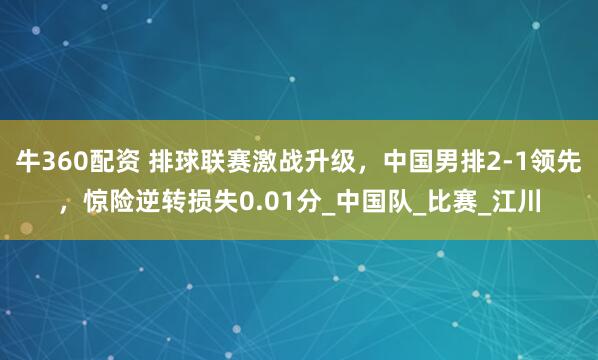 牛360配资 排球联赛激战升级，中国男排2-1领先，惊险逆转损失0.01分_中国队_比赛_江川