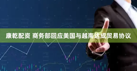 康乾配资 商务部回应美国与越南达成贸易协议