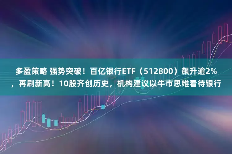 多盈策略 强势突破！百亿银行ETF（512800）飙升逾2%，再刷新高！10股齐创历史，机构建议以牛市思维看待银行