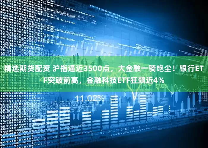 精选期货配资 沪指逼近3500点，大金融一骑绝尘！银行ETF突破前高，金融科技ETF狂飙近4%