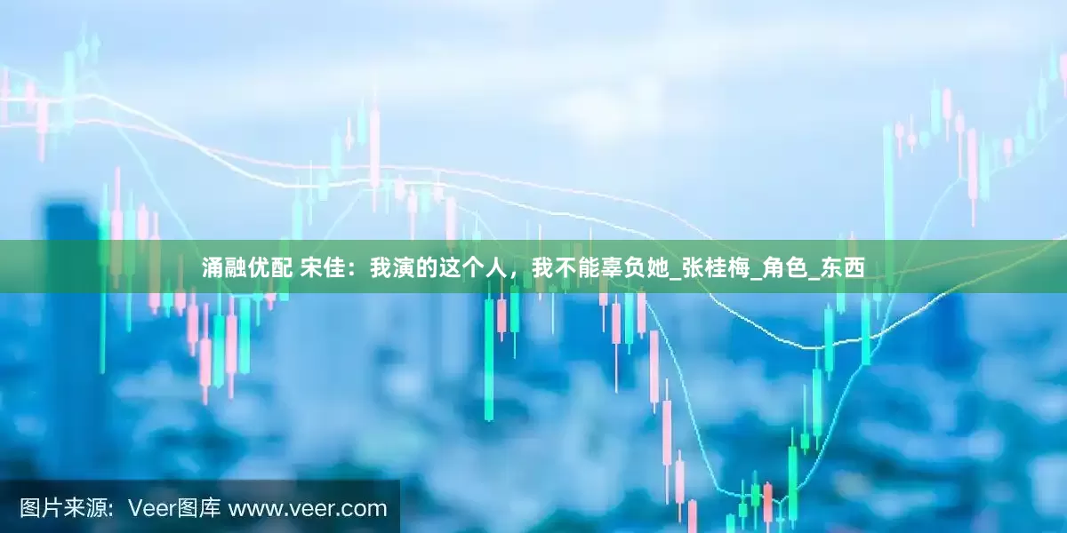 涌融优配 宋佳：我演的这个人，我不能辜负她_张桂梅_角色_东西