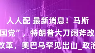 人人配 最新消息！马斯克重提“美国党”，特朗普大刀阔斧改革，奥巴马罕见出山_政治_法案_政党