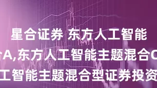 星合证券 东方人工智能主题混合A,东方人工智能主题混合C: 东方人工智能主题混合型证券投资基金招募说明书(更新)