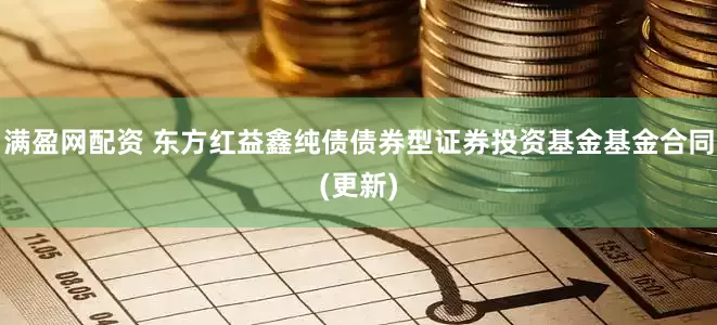 满盈网配资 东方红益鑫纯债债券型证券投资基金基金合同(更新)