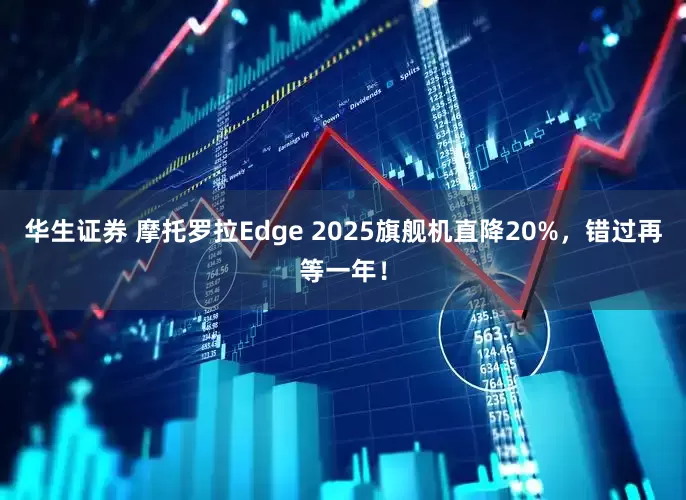 华生证券 摩托罗拉Edge 2025旗舰机直降20%，错过再等一年！