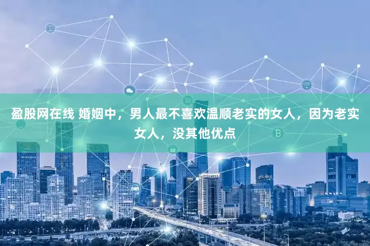 盈股网在线 婚姻中，男人最不喜欢温顺老实的女人，因为老实女人，没其他优点