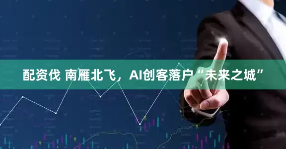 配资伐 南雁北飞，AI创客落户“未来之城”