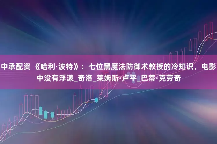 中承配资 《哈利·波特》：七位黑魔法防御术教授的冷知识，电影中没有浮漾_奇洛_莱姆斯·卢平_巴蒂·克劳奇