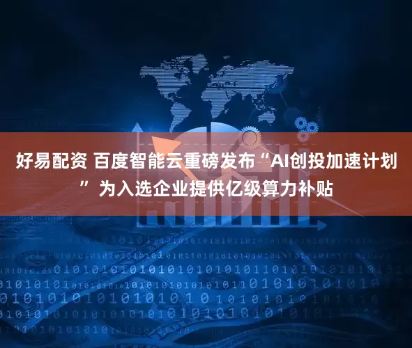 好易配资 百度智能云重磅发布“AI创投加速计划” 为入选企业提供亿级算力补贴