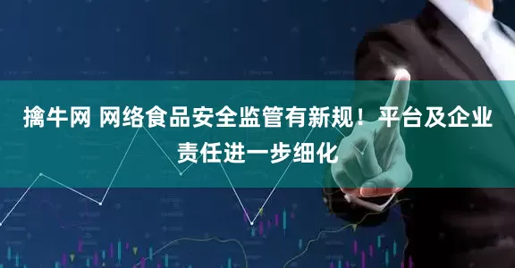 擒牛网 网络食品安全监管有新规！平台及企业责任进一步细化