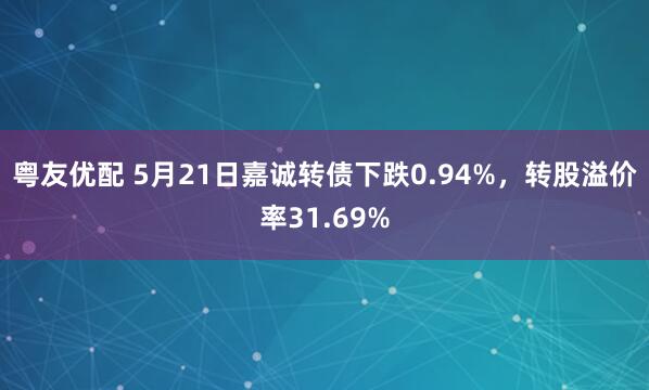 粤友优配 5月21日嘉诚转债下跌0.94%，转股溢价率31.69%