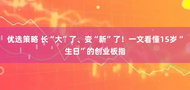 优选策略 长“大”了、变“新”了！一文看懂15岁“生日”的创业板指