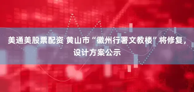 美通美股票配资 黄山市“徽州行署文教楼”将修复，设计方案公示