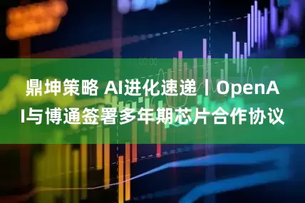 鼎坤策略 AI进化速递丨OpenAI与博通签署多年期芯片合作协议