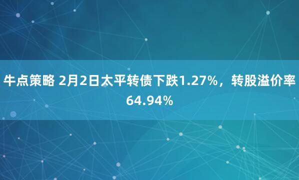 牛点策略 2月2日太平转债下跌1.27%，转股溢价率64.94%