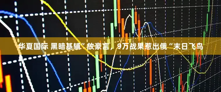 华夏国际 黑暗基辅”放豪言，9万战果惹出俄“末日飞鸟