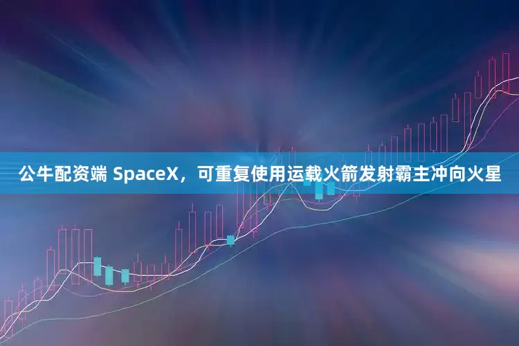 公牛配资端 SpaceX，可重复使用运载火箭发射霸主冲向火星