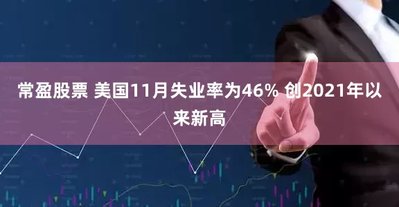 常盈股票 美国11月失业率为46% 创2021年以来新高