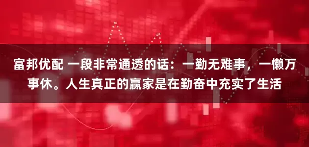 富邦优配 一段非常通透的话：一勤无难事，一懒万事休。人生真正的赢家是在勤奋中充实了生活