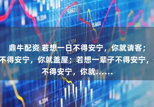 鼎牛配资 若想一日不得安宁，你就请客；若想一年不得安宁，你就盖屋；若想一辈子不得安宁，你就……