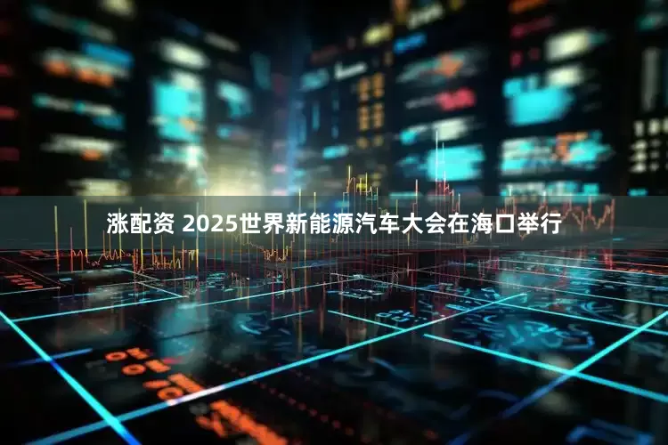 涨配资 2025世界新能源汽车大会在海口举行