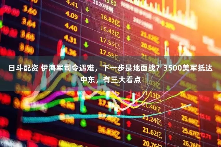 日斗配资 伊海军司令遇难，下一步是地面战？3500美军抵达中东，有三大看点